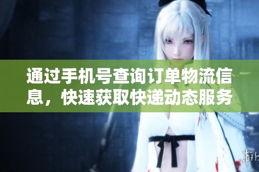 通过手机号查询订单物流信息，快速获取快递动态服务