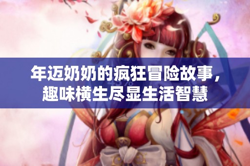 年迈奶奶的疯狂冒险故事，趣味横生尽显生活智慧