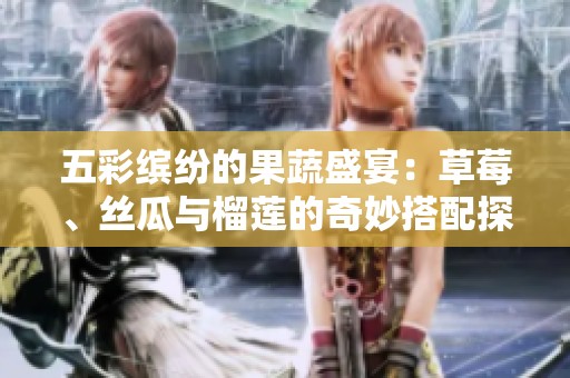 五彩缤纷的果蔬盛宴：草莓、丝瓜与榴莲的奇妙搭配探索