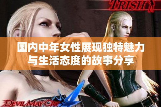 国内中年女性展现独特魅力与生活态度的故事分享