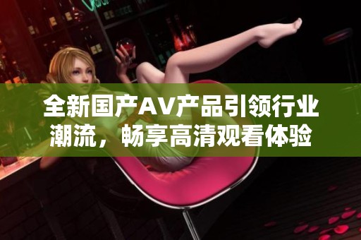 全新国产AV产品引领行业潮流，畅享高清观看体验