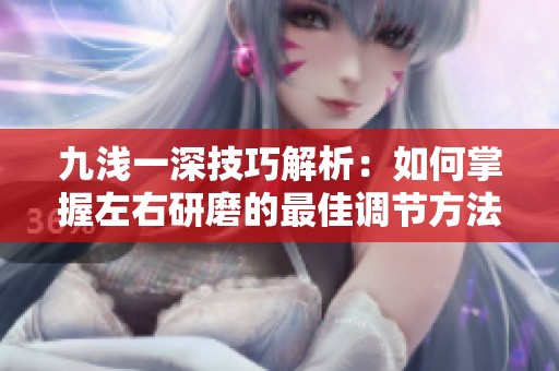 九浅一深技巧解析：如何掌握左右研磨的最佳调节方法