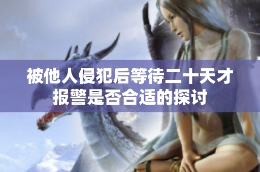 被他人侵犯后等待二十天才报警是否合适的探讨