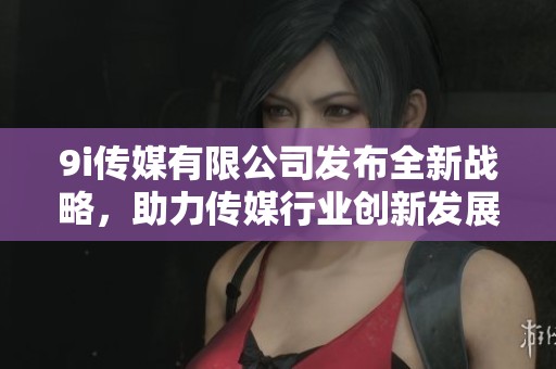 9i传媒有限公司发布全新战略，助力传媒行业创新发展