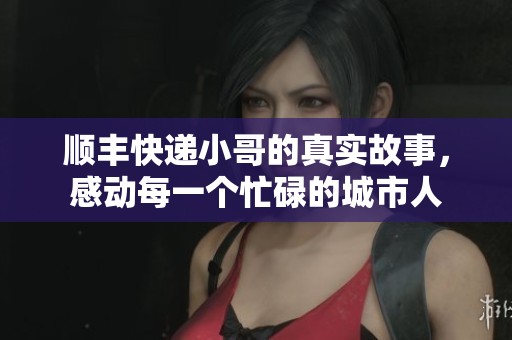 顺丰快递小哥的真实故事，感动每一个忙碌的城市人