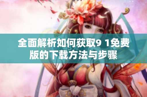 全面解析如何获取9 1免费版的下载方法与步骤
