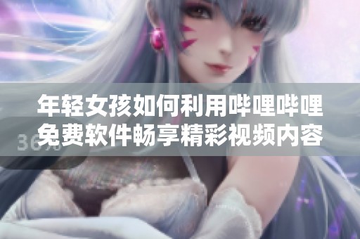 年轻女孩如何利用哔哩哔哩免费软件畅享精彩视频内容