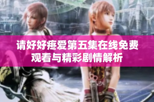 请好好疼爱第五集在线免费观看与精彩剧情解析