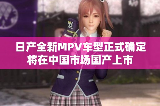 日产全新MPV车型正式确定将在中国市场国产上市