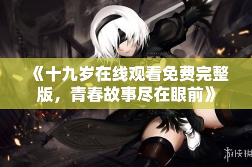 《十九岁在线观看免费完整版，青春故事尽在眼前》