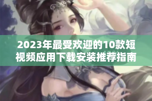 2023年最受欢迎的10款短视频应用下载安装推荐指南