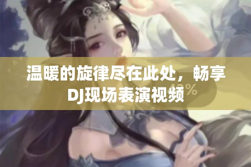 温暖的旋律尽在此处，畅享DJ现场表演视频