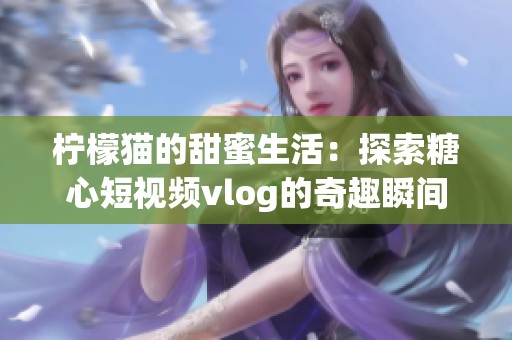 柠檬猫的甜蜜生活：探索糖心短视频vlog的奇趣瞬间