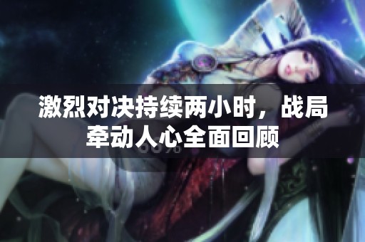 激烈对决持续两小时，战局牵动人心全面回顾
