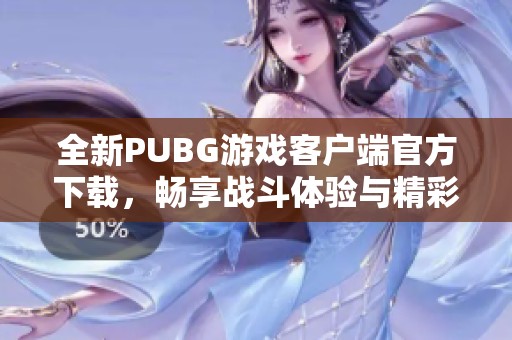 全新PUBG游戏客户端官方下载，畅享战斗体验与精彩内容