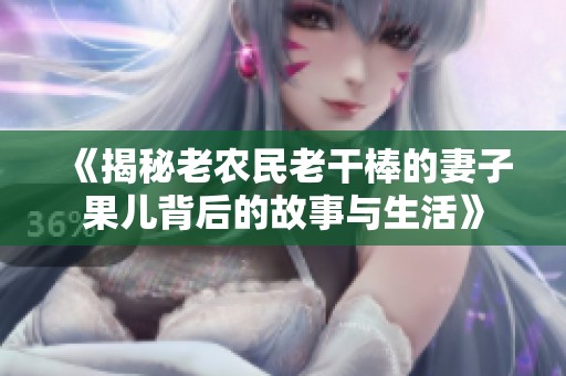 《揭秘老农民老干棒的妻子果儿背后的故事与生活》