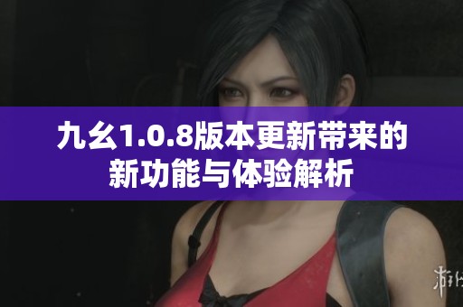 九幺1.0.8版本更新带来的新功能与体验解析