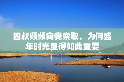 四叔频频向我索取，为何盛年时光显得如此重要
