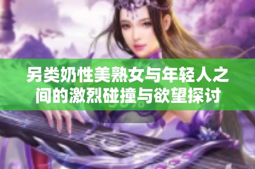 另类奶性美熟女与年轻人之间的激烈碰撞与欲望探讨