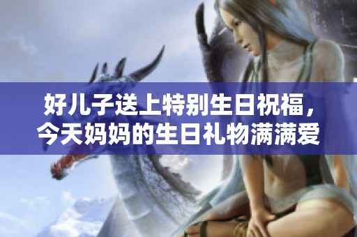 好儿子送上特别生日祝福，今天妈妈的生日礼物满满爱意