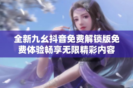 全新九幺抖音免费解锁版免费体验畅享无限精彩内容