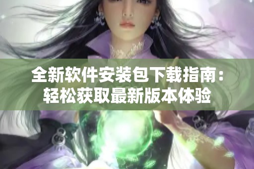 全新软件安装包下载指南：轻松获取最新版本体验