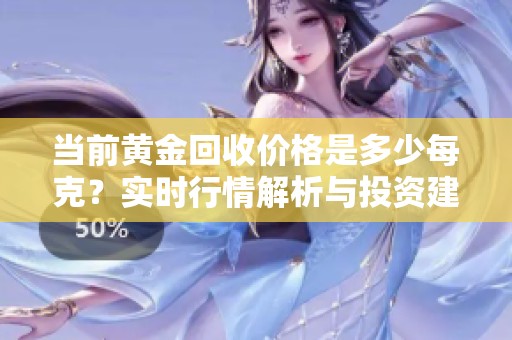 当前黄金回收价格是多少每克？实时行情解析与投资建议