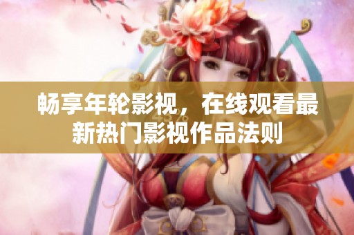 畅享年轮影视，在线观看最新热门影视作品法则
