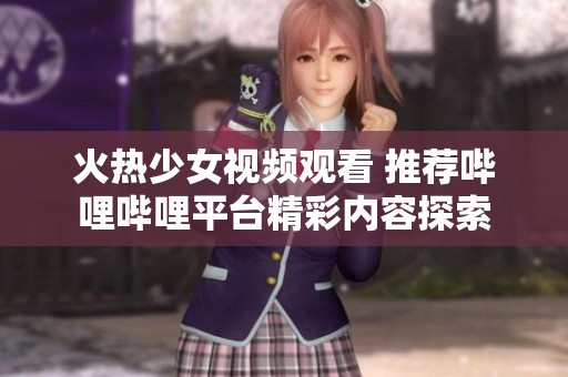 火热少女视频观看 推荐哔哩哔哩平台精彩内容探索