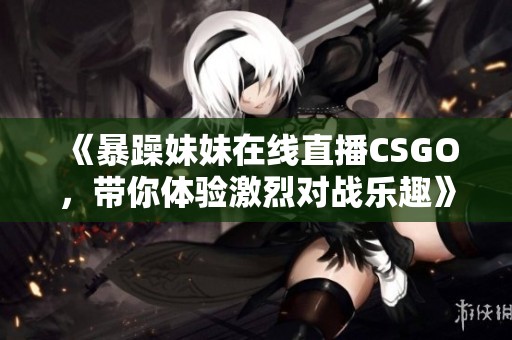 《暴躁妹妹在线直播CSGO，带你体验激烈对战乐趣》
