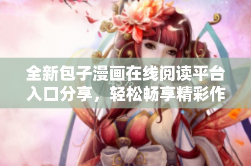 全新包子漫画在线阅读平台入口分享，轻松畅享精彩作品