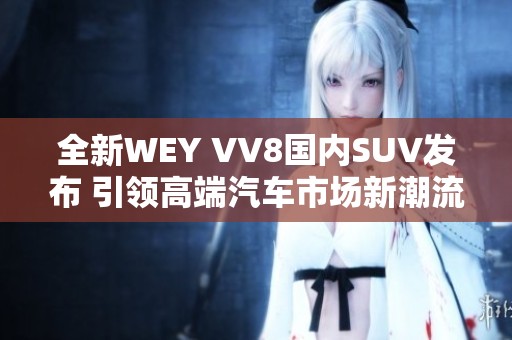 全新WEY VV8国内SUV发布 引领高端汽车市场新潮流
