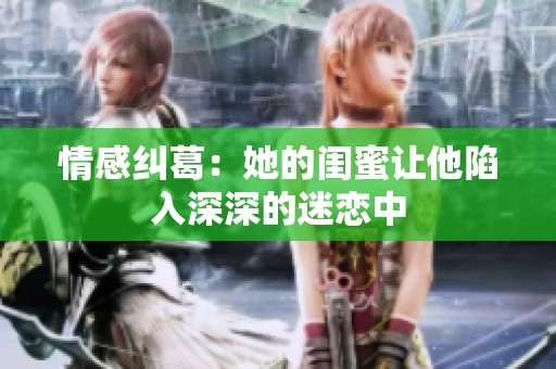 情感纠葛：她的闺蜜让他陷入深深的迷恋中