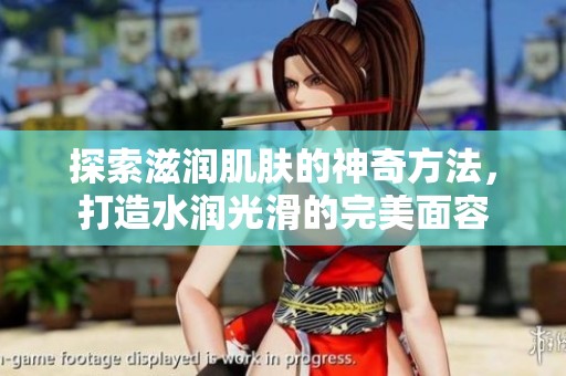 探索滋润肌肤的神奇方法，打造水润光滑的完美面容