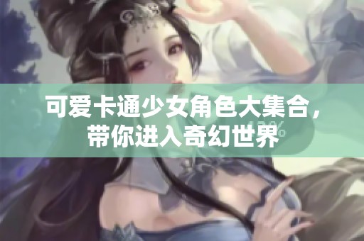 可爱卡通少女角色大集合，带你进入奇幻世界