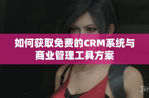 如何获取免费的CRM系统与商业管理工具方案