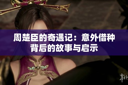 周楚臣的奇遇记：意外借种背后的故事与启示