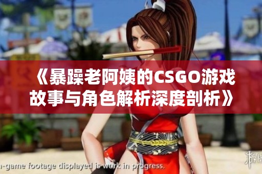 《暴躁老阿姨的CSGO游戏故事与角色解析深度剖析》