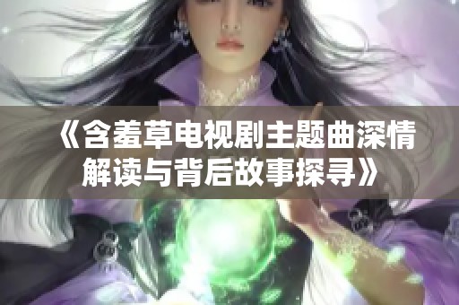 《含羞草电视剧主题曲深情解读与背后故事探寻》