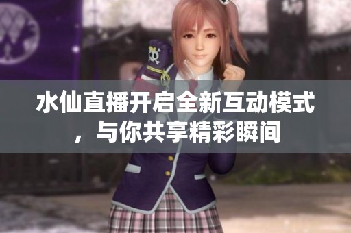 水仙直播开启全新互动模式，与你共享精彩瞬间