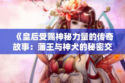 《皇后受赐神秘力量的传奇故事：藩王与神犬的秘密交易》