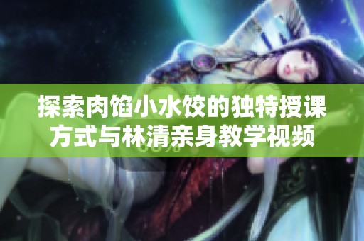 探索肉馅小水饺的独特授课方式与林清亲身教学视频