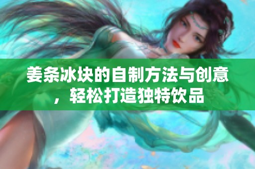姜条冰块的自制方法与创意，轻松打造独特饮品