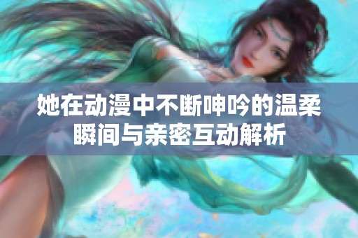 她在动漫中不断呻吟的温柔瞬间与亲密互动解析