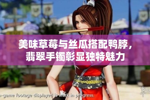 美味草莓与丝瓜搭配鸭脖，翡翠手镯彰显独特魅力
