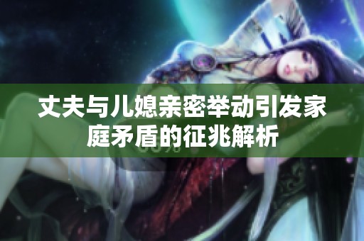 丈夫与儿媳亲密举动引发家庭矛盾的征兆解析