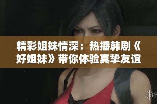 精彩姐妹情深：热播韩剧《好姐妹》带你体验真挚友谊
