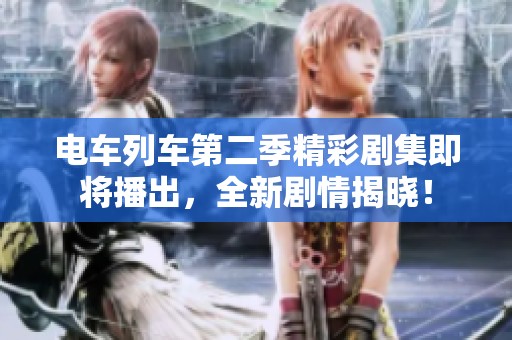 电车列车第二季精彩剧集即将播出，全新剧情揭晓！