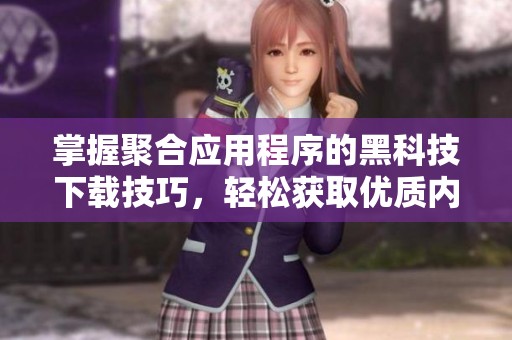 掌握聚合应用程序的黑科技下载技巧，轻松获取优质内容