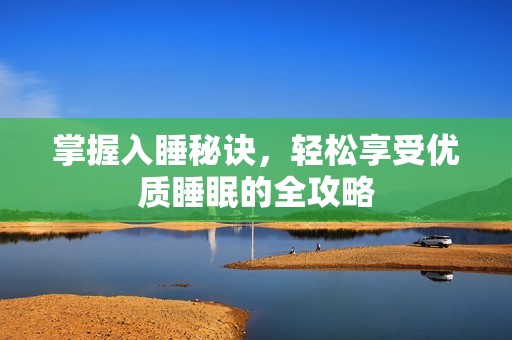 掌握入睡秘诀，轻松享受优质睡眠的全攻略
